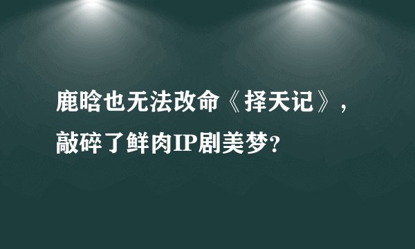 鹿晗也无法改命《择天记》，敲碎了鲜肉IP剧美梦？