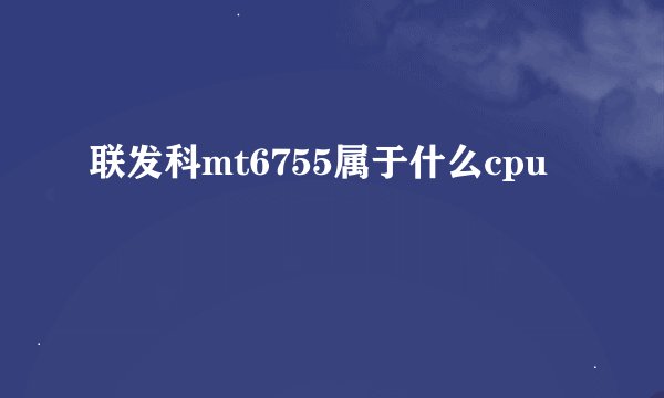 联发科mt6755属于什么cpu