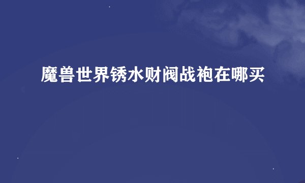 魔兽世界锈水财阀战袍在哪买