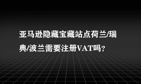 亚马逊隐藏宝藏站点荷兰/瑞典/波兰需要注册VAT吗？