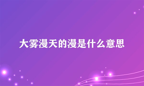 大雾漫天的漫是什么意思