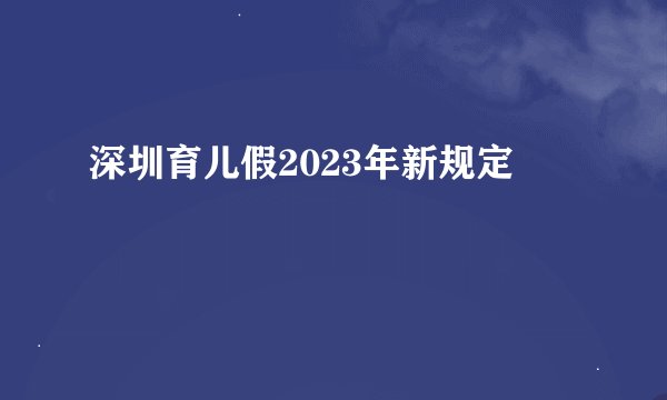 深圳育儿假2023年新规定