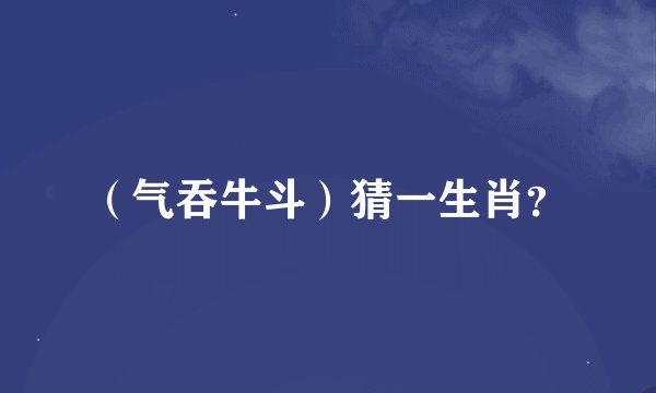 （气吞牛斗）猜一生肖？