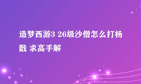 造梦西游3 26级沙僧怎么打杨戬 求高手解