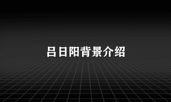 吕日阳背景介绍