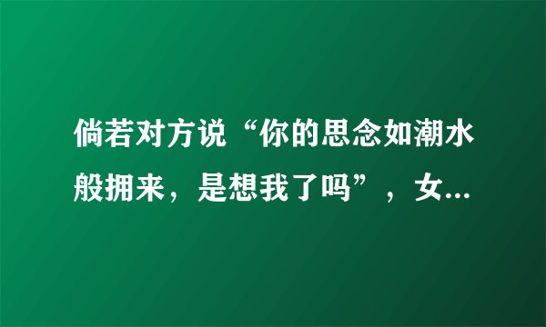倘若对方说“你的思念如潮水般拥来，是想我了吗”，女生该如何回应？