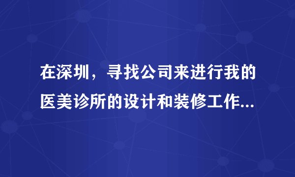 在深圳，寻找公司来进行我的医美诊所的设计和装修工作，该如何选择?