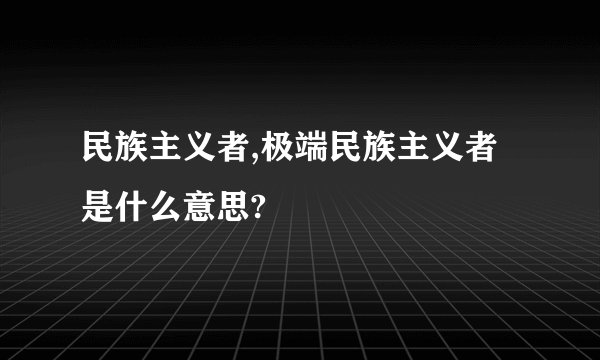 民族主义者,极端民族主义者是什么意思?