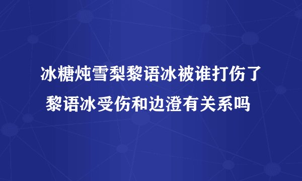冰糖炖雪梨黎语冰被谁打伤了 黎语冰受伤和边澄有关系吗