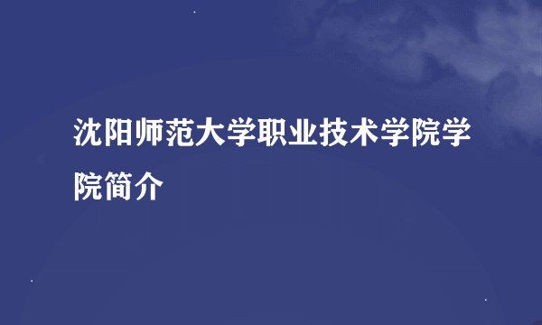 沈阳师范大学职业技术学院学院简介