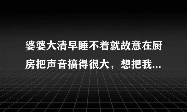 婆婆大清早睡不着就故意在厨房把声音搞得很大，想把我吵醒给她煮早饭，是不是心理有问题