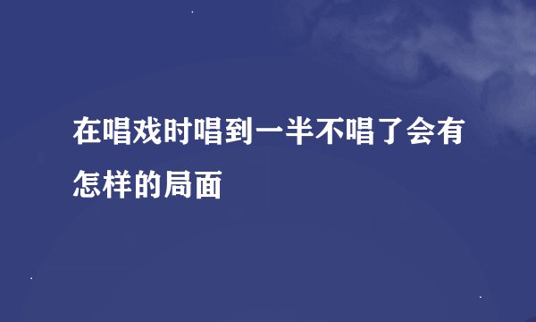 在唱戏时唱到一半不唱了会有怎样的局面