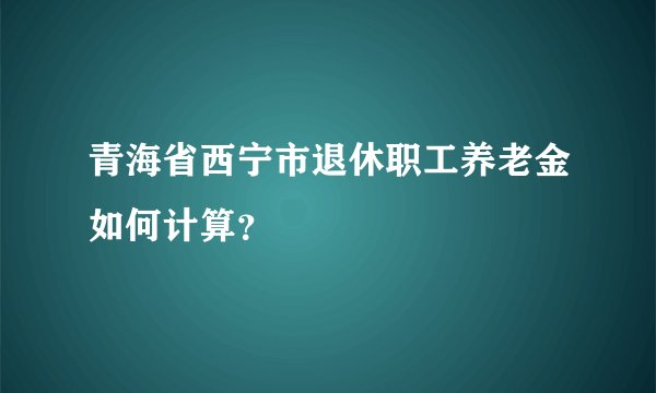 青海省西宁市退休职工养老金如何计算？