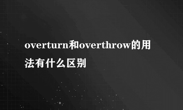 overturn和overthrow的用法有什么区别