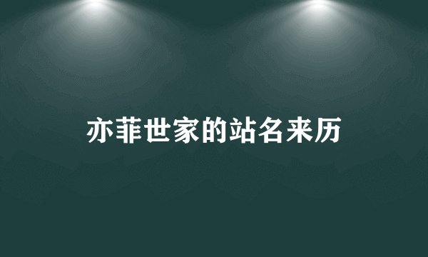 亦菲世家的站名来历