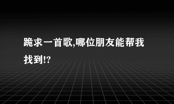 跪求一首歌,哪位朋友能帮我找到!?