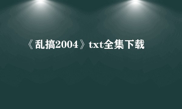 《乱搞2004》txt全集下载