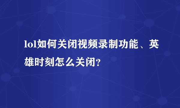 lol如何关闭视频录制功能、英雄时刻怎么关闭？