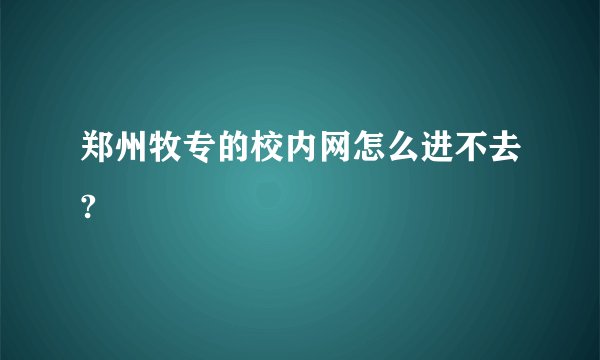 郑州牧专的校内网怎么进不去?
