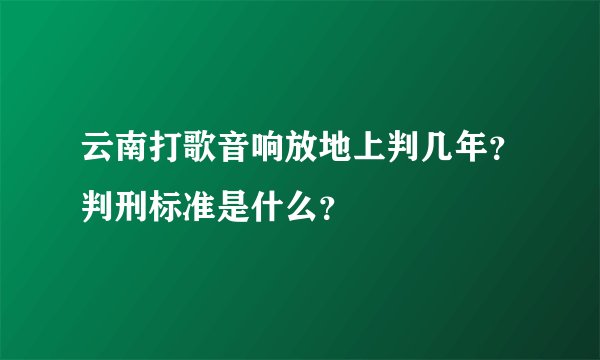 云南打歌音响放地上判几年？判刑标准是什么？
