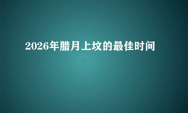 2026年腊月上坟的最佳时间