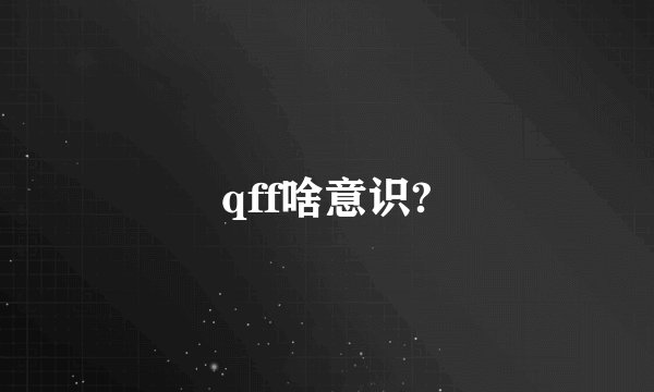 qff啥意识?