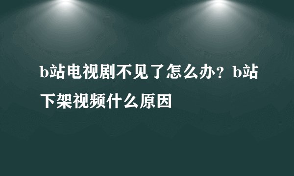 b站电视剧不见了怎么办?b站下架视频什么原因