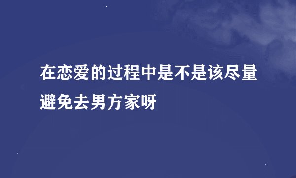 在恋爱的过程中是不是该尽量避免去男方家呀