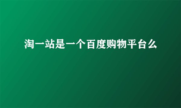 淘一站是一个百度购物平台么