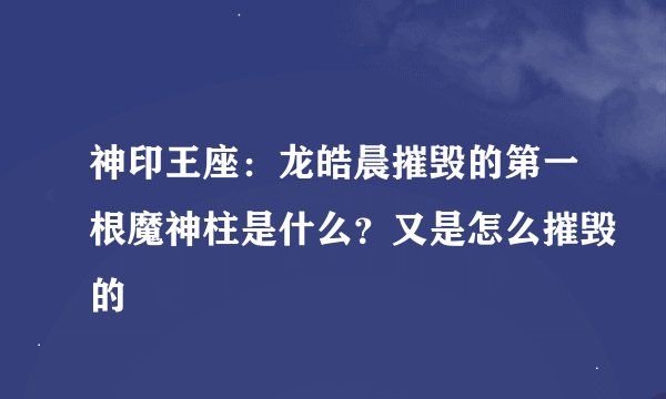 神印王座：龙皓晨摧毁的第一根魔神柱是什么？又是怎么摧毁的