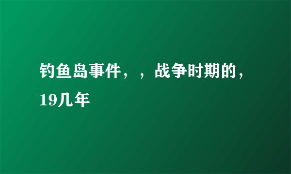钓鱼岛事件，，战争时期的，19几年