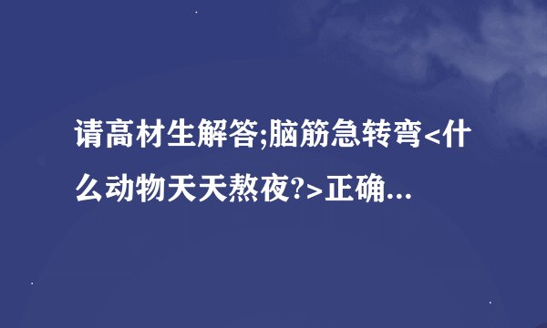 请高材生解答;脑筋急转弯<什么动物天天熬夜?>正确答案;熊猫.打一个准确的生肖谢谢.