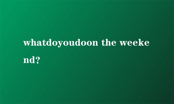 whatdoyoudoon the weekend？