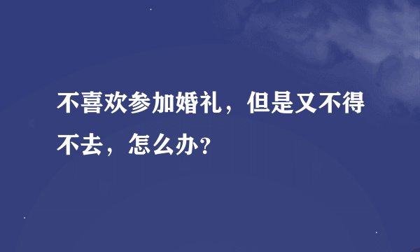 不喜欢参加婚礼，但是又不得不去，怎么办？