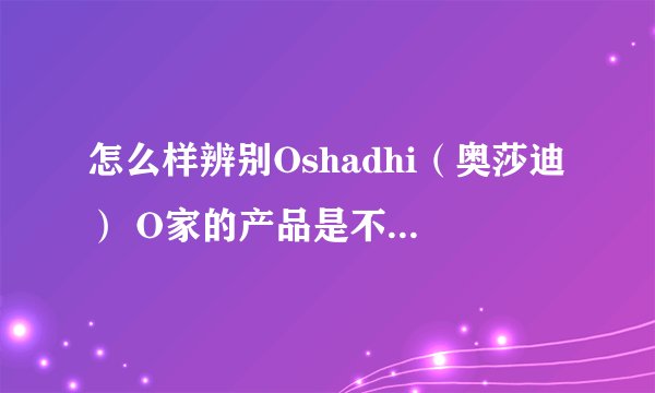 怎么样辨别Oshadhi（奥莎迪） O家的产品是不是正品？