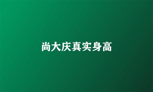 尚大庆真实身高