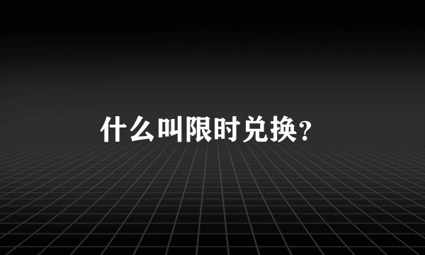 什么叫限时兑换？