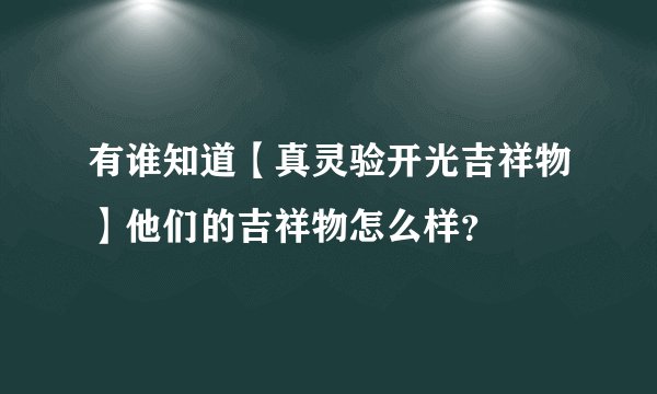 有谁知道【真灵验开光吉祥物】他们的吉祥物怎么样？