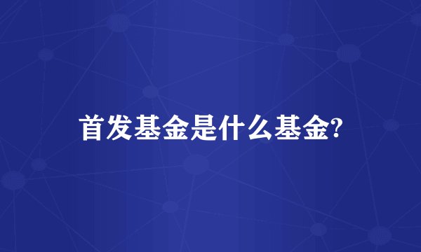 首发基金是什么基金?