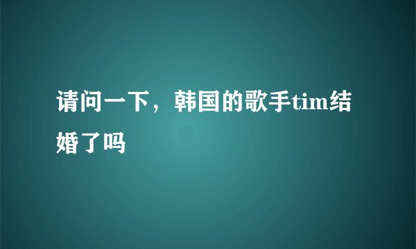 请问一下，韩国的歌手tim结婚了吗