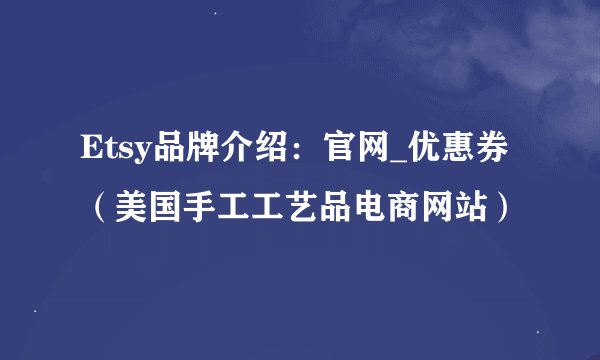 Etsy品牌介绍：官网_优惠券（美国手工工艺品电商网站）