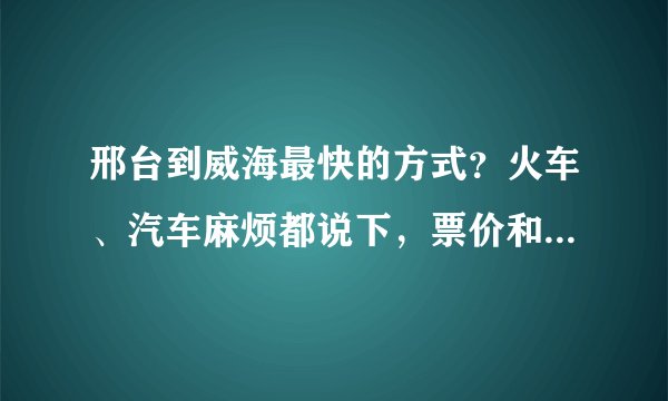 邢台到威海最快的方式？火车、汽车麻烦都说下，票价和时间，谢谢了