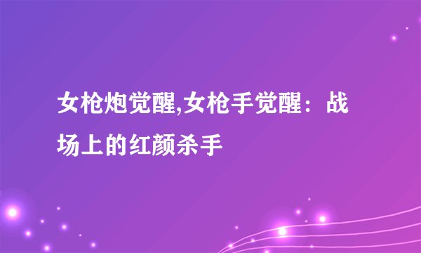 女枪炮觉醒,女枪手觉醒：战场上的红颜杀手