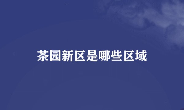 茶园新区是哪些区域