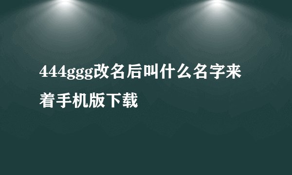 444ggg改名后叫什么名字来着手机版下载