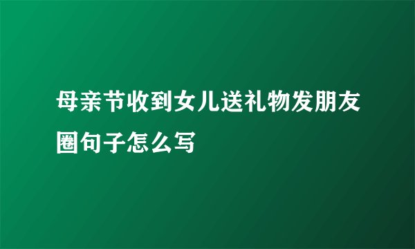母亲节收到女儿送礼物发朋友圈句子怎么写