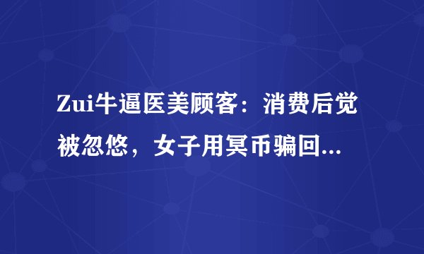 Zui牛逼医美顾客：消费后觉被忽悠，女子用冥币骗回4.4万元美容费