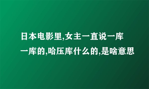 日本电影里,女主一直说一库一库的,哈压库什么的,是啥意思
