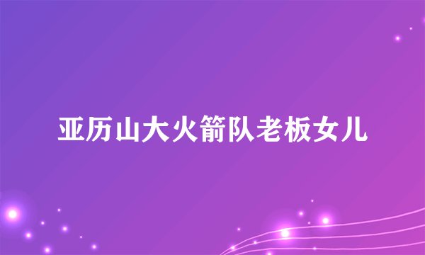 亚历山大火箭队老板女儿