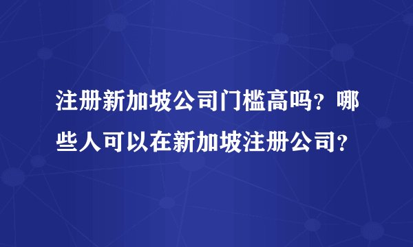 注册新加坡公司门槛高吗？哪些人可以在新加坡注册公司？